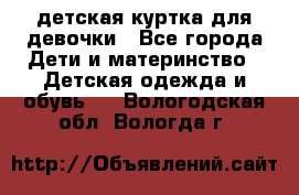 детская куртка для девочки - Все города Дети и материнство » Детская одежда и обувь   . Вологодская обл.,Вологда г.